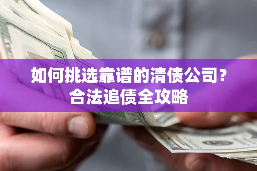 武汉如何挑选靠谱的清债公司?合法追债全攻略 武汉如何挑选靠谱的清债公司?合法追债全攻略