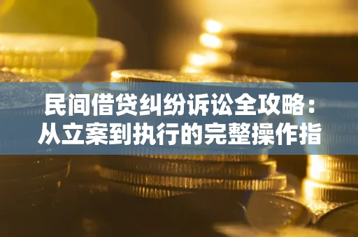 武汉民间借贷纠纷诉讼全攻略：从立案到执行的完整操作指南