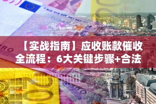 武汉【实战指南】应收账款催收全流程：6大关键步骤+合法回款技巧
