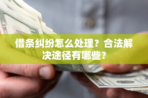 武汉借条纠纷怎么处理？合法解决途径有哪些？