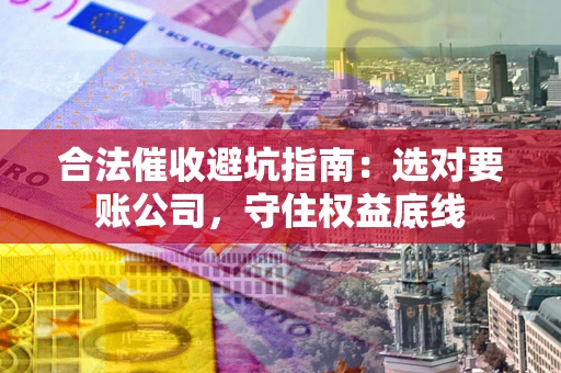 武汉合法催收避坑指南：选对要账公司，守住权益底线