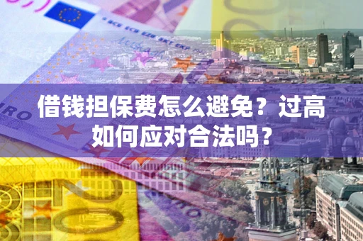 武汉借钱担保费怎么避免？过高如何应对合法吗？