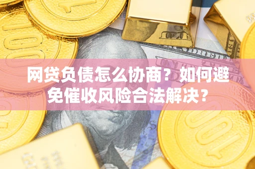 武汉网贷负债怎么协商？如何避免催收风险合法解决？
