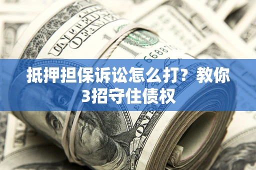 武汉抵押担保诉讼怎么打？教你3招守住债权