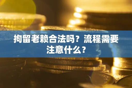 武汉拘留老赖合法吗？流程需要注意什么？