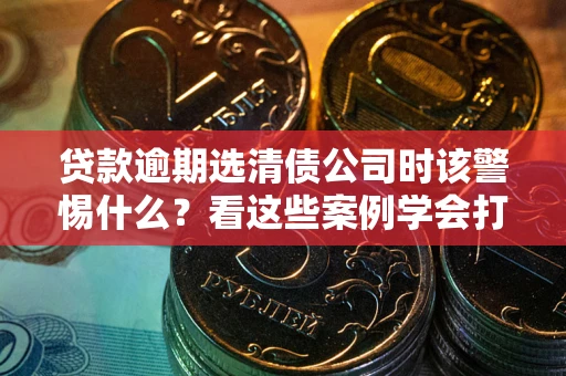 武汉贷款逾期选清债公司时该警惕什么？看这些案例学会打翻身仗