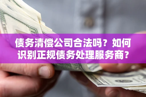 武汉债务清偿公司合法吗？如何识别正规债务处理服务商？