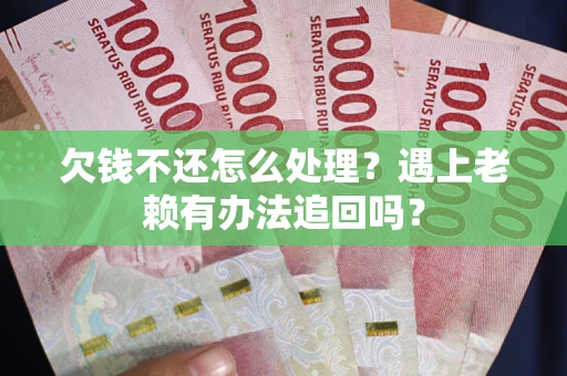 武汉欠钱不还怎么处理？遇上老赖有办法追回吗？