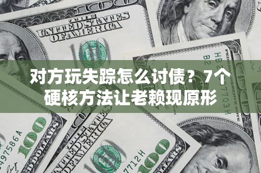 武汉对方玩失踪怎么讨债？7个硬核方法让老赖现原形