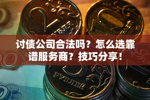 武汉讨债公司合法吗？怎么选靠谱服务商？技巧分享！