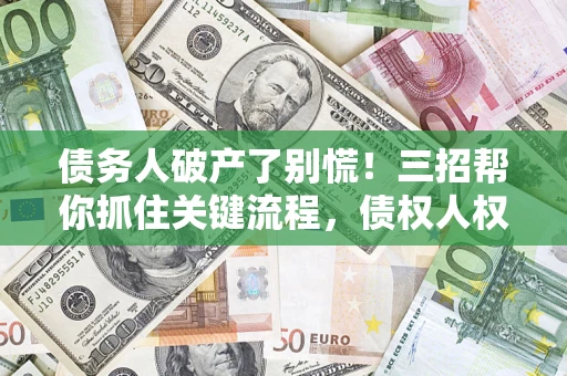 武汉债务人破产了别慌！三招帮你抓住关键流程，债权人权益不再缩水