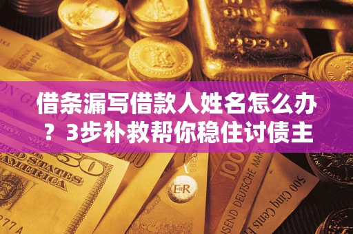 武汉借条漏写借款人姓名怎么办？3步补救帮你稳住讨债主动权