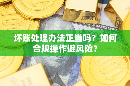 武汉坏账处理办法正当吗？如何合规操作避风险？