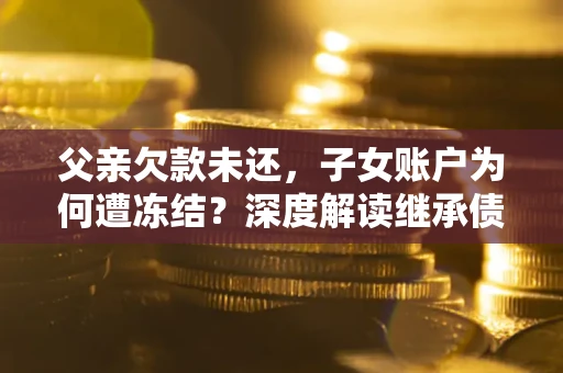 武汉父亲欠款未还，子女账户为何遭冻结？深度解读继承债务迷局