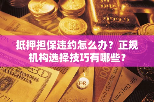 武汉抵押担保违约怎么办？正规机构选择技巧有哪些？