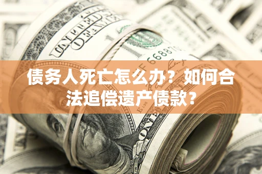 武汉债务人死亡怎么办？如何合法追偿遗产债款？
