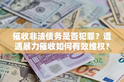 武汉催收非法债务是否犯罪?遭遇暴力催收如何有效维权? 武汉催收非法债务是否犯罪?遭遇暴力催收如何有效维权?
