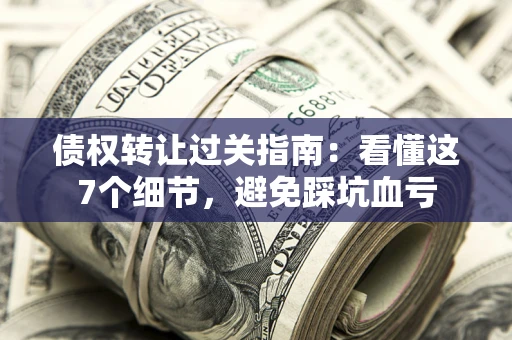 武汉债权转让过关指南：看懂这7个细节，避免踩坑血亏