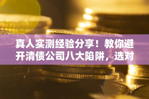 武汉真人实测经验分享！教你避开清债公司八大陷阱，选对机构少走十年弯路