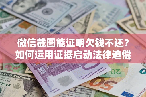 武汉微信截图能证明欠钱不还？如何运用证据启动法律追偿程序？
