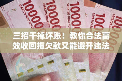 武汉三招干掉坏账！教你合法高效收回拖欠款又能避开违法雷区