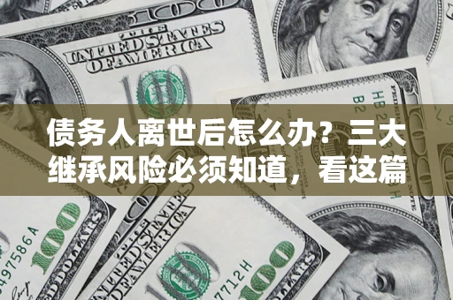 武汉债务人离世后怎么办？三大继承风险必须知道，看这篇就够了