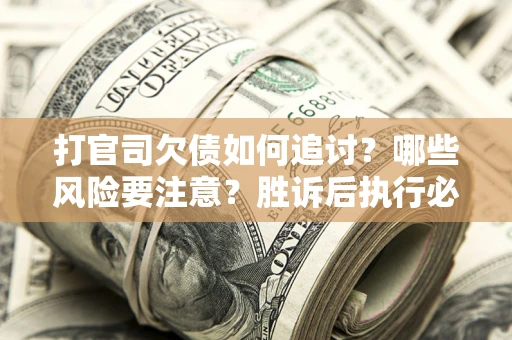 武汉打官司欠债如何追讨？哪些风险要注意？胜诉后执行必看！