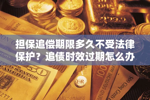 武汉担保追偿期限多久不受法律保护？追债时效过期怎么办？