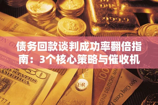 武汉债务回款谈判成功率翻倍指南：3个核心策略与催收机构避坑法则