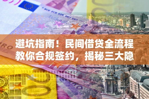 武汉避坑指南！民间借贷全流程教你合规签约，揭秘三大隐形陷阱
