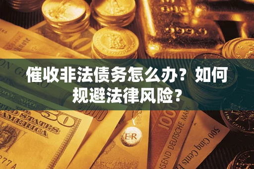 武汉催收非法债务怎么办？如何规避法律风险？