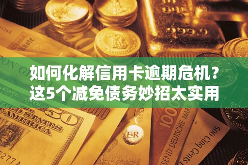 武汉如何化解信用卡逾期危机？这5个减免债务妙招太实用