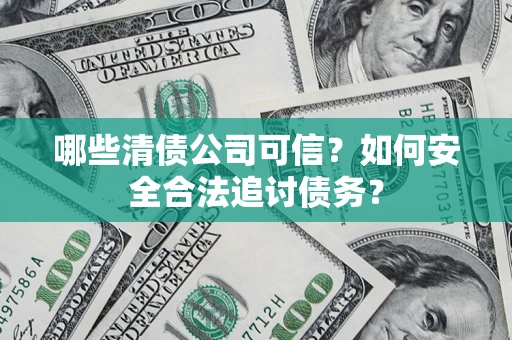 武汉哪些清债公司可信？如何安全合法追讨债务？