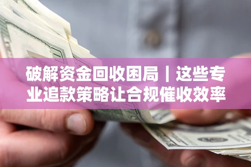 武汉破解资金回收困局｜这些专业追款策略让合规催收效率翻倍