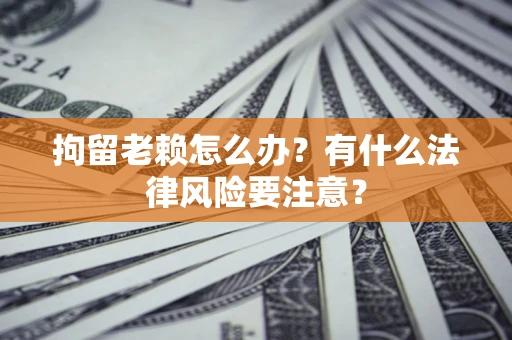 武汉拘留老赖怎么办？有什么法律风险要注意？