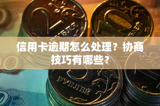 武汉信用卡逾期怎么处理？协商技巧有哪些？