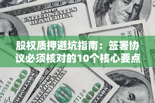 武汉股权质押避坑指南:签署协议必须核对的10个核心要点 武汉股权质押避坑指南:签署协议必须核对的10个核心要点