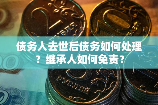 武汉债务人去世后债务如何处理？继承人如何免责？
