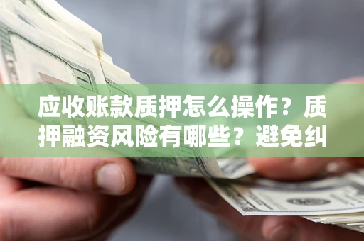 武汉应收账款质押怎么操作？质押融资风险有哪些？避免纠纷高效融资技巧