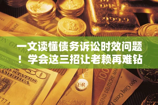 武汉一文读懂债务诉讼时效问题！学会这三招让老赖再难钻空子