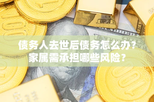 武汉债务人去世后债务怎么办？家属需承担哪些风险？