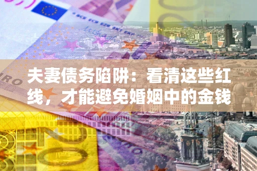 武汉夫妻债务陷阱：看清这些红线，才能避免婚姻中的金钱危机