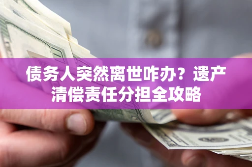 武汉债务人突然离世咋办？遗产清偿责任分担全攻略