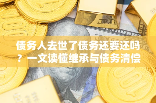 武汉债务人去世了债务还要还吗？一文读懂继承与债务清偿