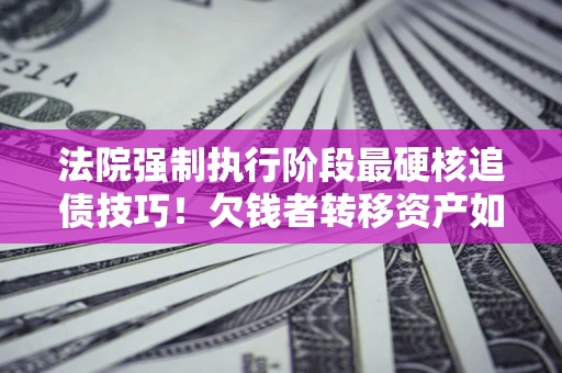 武汉法院强制执行阶段最硬核追债技巧！欠钱者转移资产如何破解？