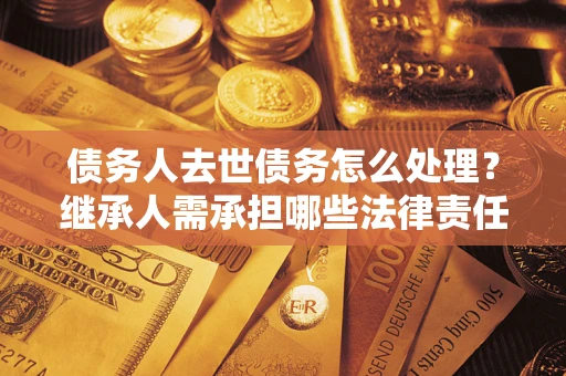 武汉债务人去世债务怎么处理？继承人需承担哪些法律责任？