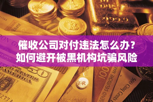 武汉催收公司对付违法怎么办？如何避开被黑机构坑骗风险