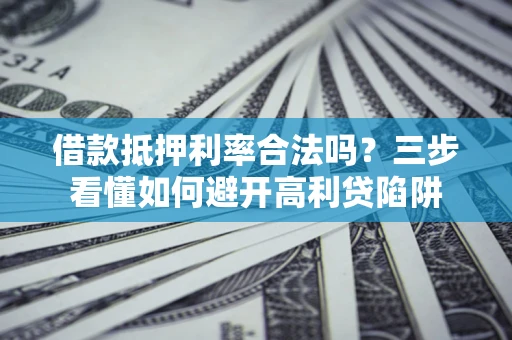 武汉借款抵押利率合法吗？三步看懂如何避开高利贷陷阱