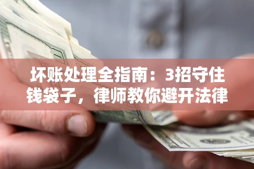 武汉坏账处理全指南：3招守住钱袋子，律师教你避开法律雷区