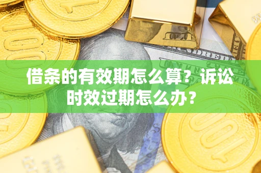武汉借条的有效期怎么算？诉讼时效过期怎么办？